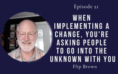 When implementing a change, you’re asking people to go into the unknown with you – Flip Brown – Episode 21