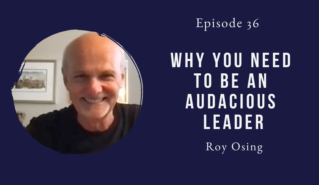 Why You Need To Be An Audacious Leader – Roy Osing – Episode 36