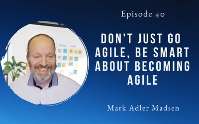 Don’t just go agile, be smart about becoming agile – Mark Adler Madsen – Episode 40