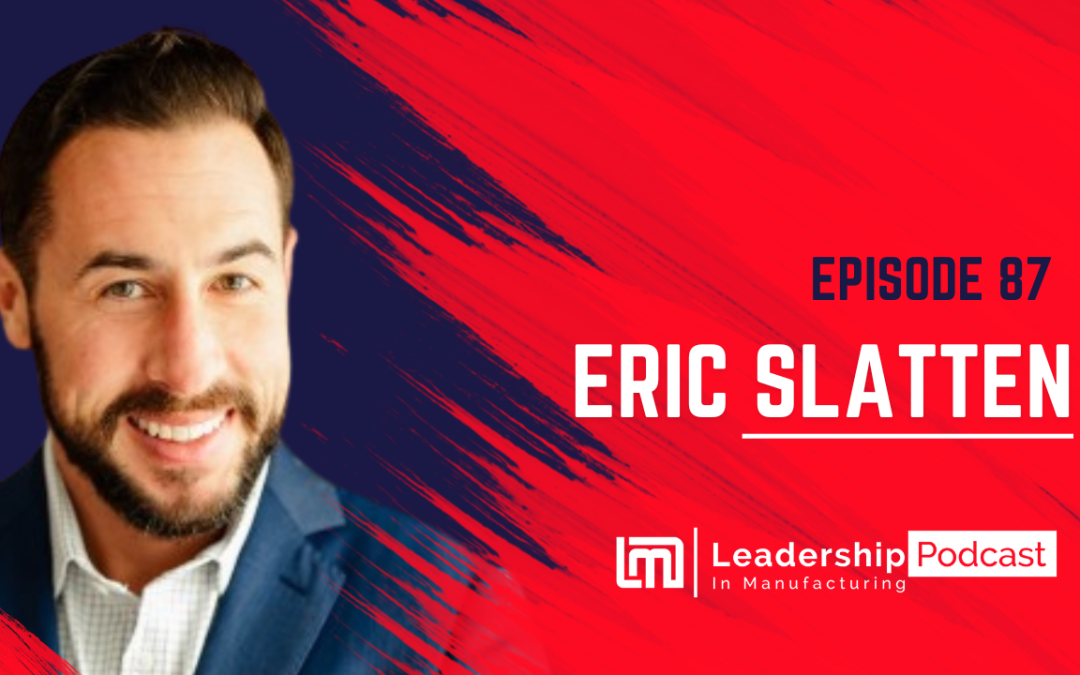 Embracing Change and Forward-Thinking in Manufacturing Leadership – Eric Slatten – Episode 87