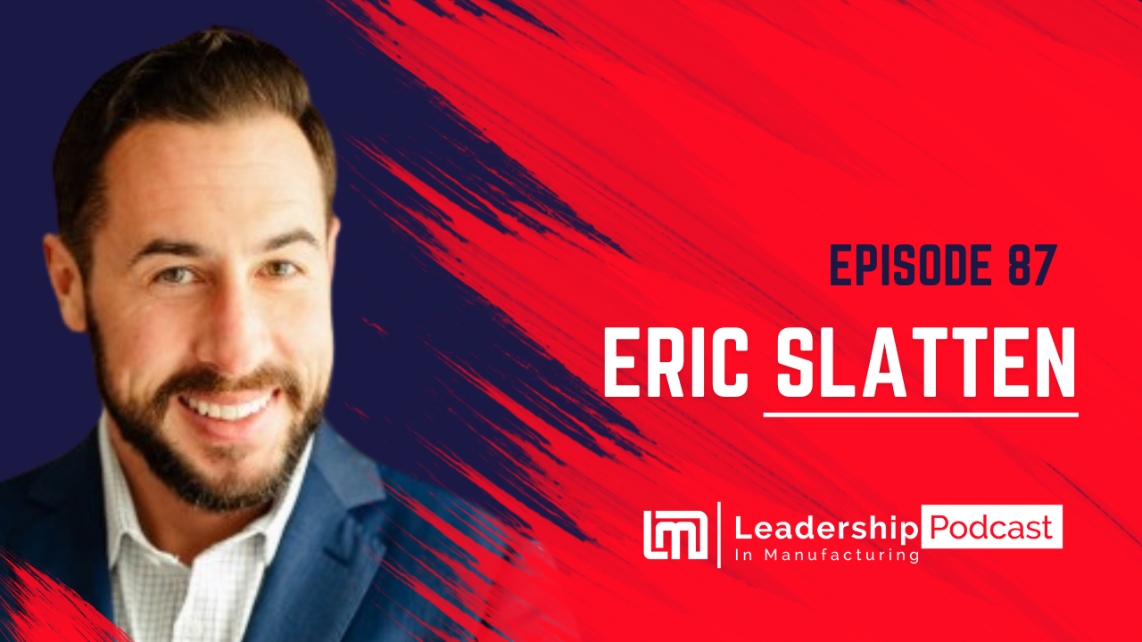 Episode 87 - Embracing Change and Forward-Thinking in Manufacturing Leadership - Eric Slatten - leadership in manufacturing podcast