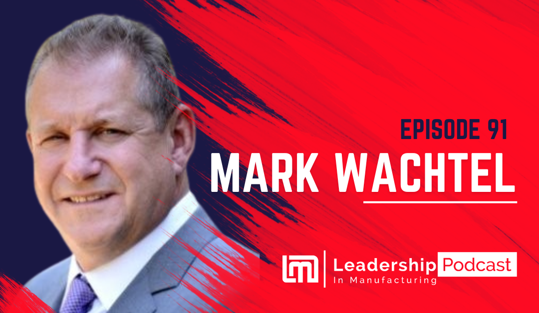 Episode 91 - Leadership Skills for a Changing Manufacturing Environment Insights from Mark Wachtel - Leadership in manufacturing Podcast - Host Sannah Vinding