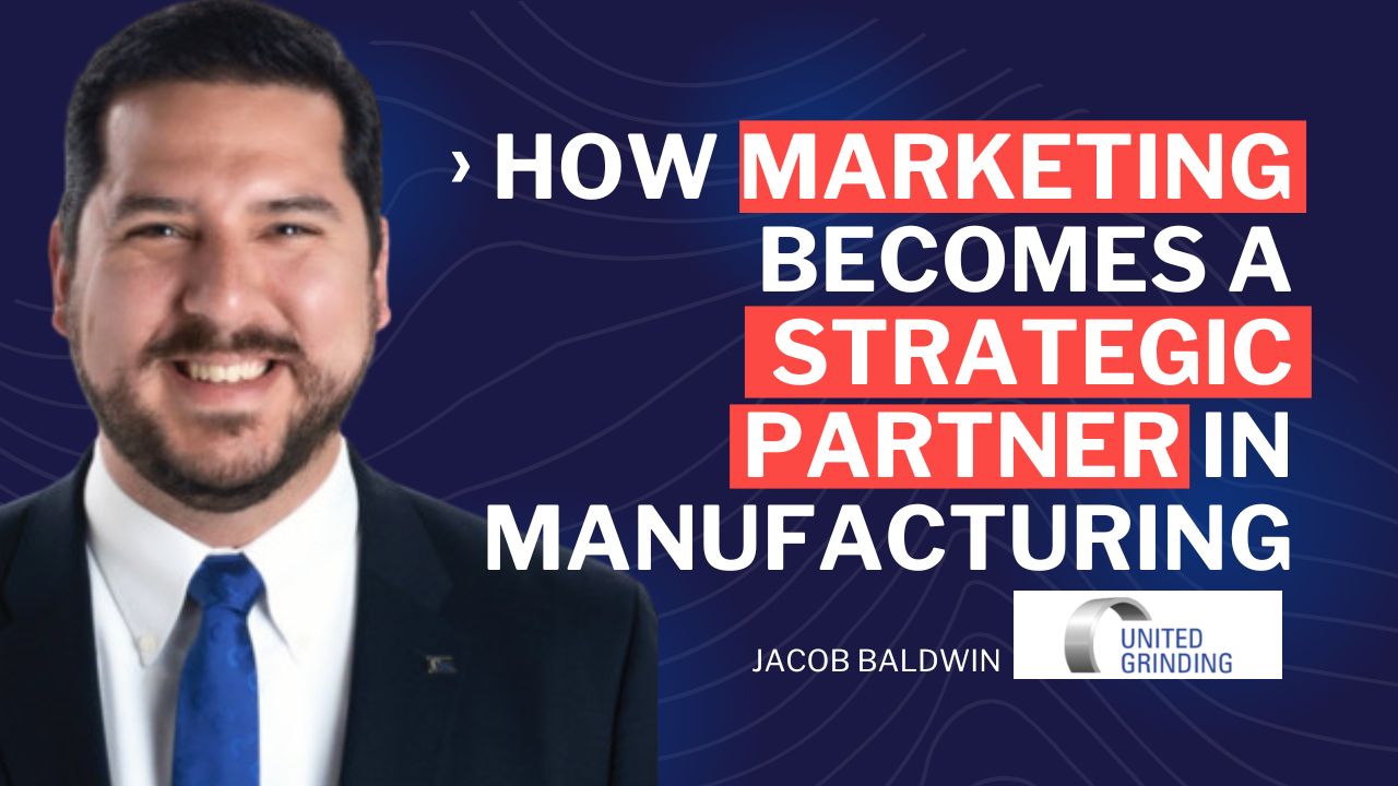 How Marketing Becomes a Strategic Partner in Manufacturing - united grinding - Jacob Baldwin - leadership in manufacturing podcast - leadership development